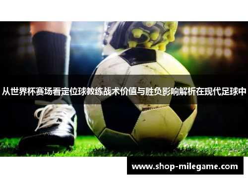 从世界杯赛场看定位球教练战术价值与胜负影响解析在现代足球中