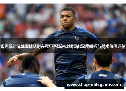 姆巴佩对阵韩国球队时在意甲赛场进攻端贡献深度解析与战术价值评估