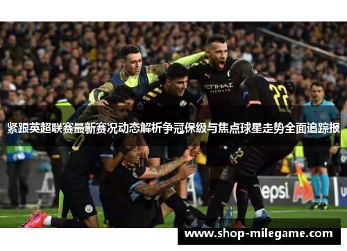 紧跟英超联赛最新赛况动态解析争冠保级与焦点球星走势全面追踪报 紧跟英超联赛最新赛况动态解析争冠保级与焦点球星走势全面追踪报
