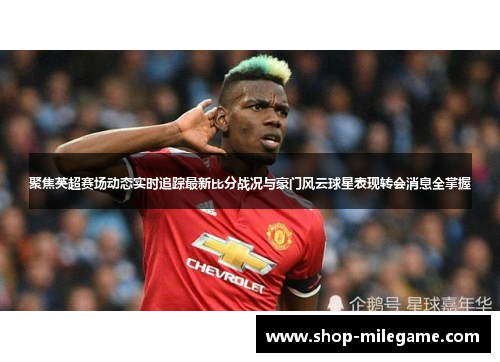 聚焦英超赛场动态实时追踪最新比分战况与豪门风云球星表现转会消息全掌握