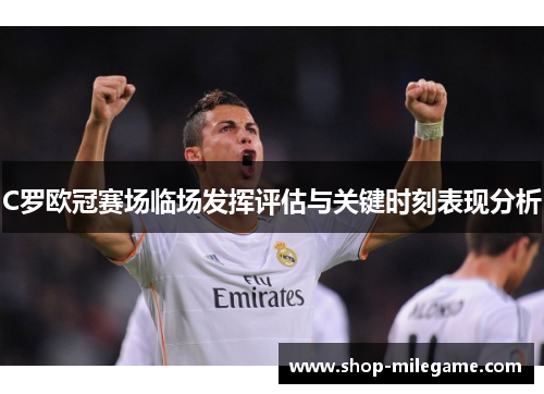 C罗欧冠赛场临场发挥评估与关键时刻表现分析 C罗欧冠赛场临场发挥评估与关键时刻表现分析