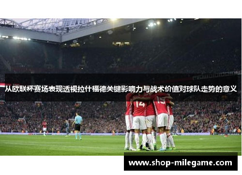 从欧联杯赛场表现透视拉什福德关键影响力与战术价值对球队走势的意义 从欧联杯赛场表现透视拉什福德关键影响力与战术价值对球队走势的意义