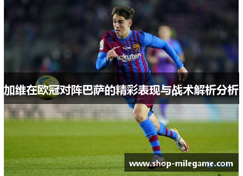 加维在欧冠对阵巴萨的精彩表现与战术解析分析