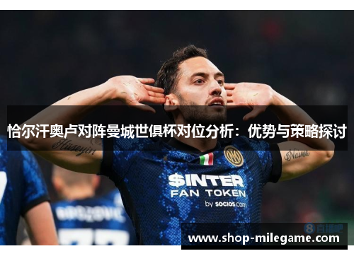 恰尔汗奥卢对阵曼城世俱杯对位分析:优势与策略探讨 恰尔汗奥卢对阵曼城世俱杯对位分析:优势与策略探讨