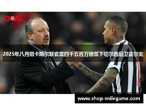 2025年八月纽卡斯尔联官宣四千五百万镑签下切尔西后卫霍尔案 2025年八月纽卡斯尔联官宣四千五百万镑签下切尔西后卫霍尔案