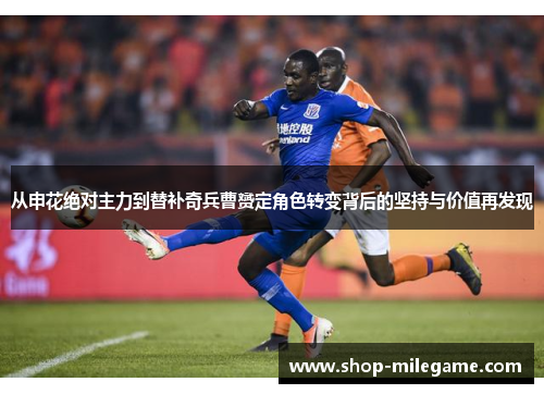 从申花绝对主力到替补奇兵曹赟定角色转变背后的坚持与价值再发现 从申花绝对主力到替补奇兵曹赟定角色转变背后的坚持与价值再发现
