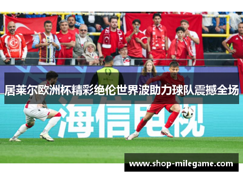 居莱尔欧洲杯精彩绝伦世界波助力球队震撼全场 居莱尔欧洲杯精彩绝伦世界波助力球队震撼全场