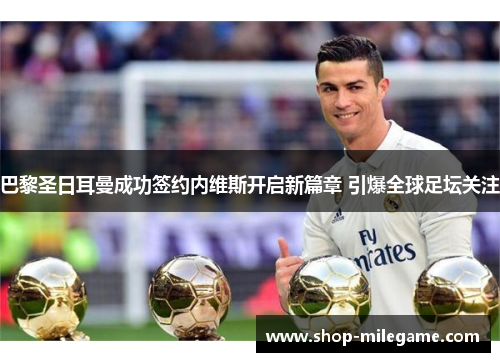 巴黎圣日耳曼成功签约内维斯开启新篇章 引爆全球足坛关注 巴黎圣日耳曼成功签约内维斯开启新篇章 引爆全球足坛关注