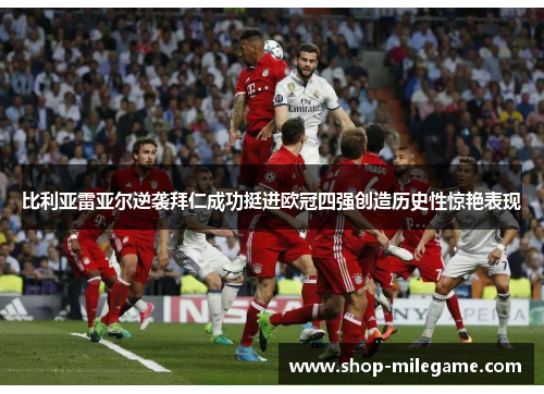 比利亚雷亚尔逆袭拜仁成功挺进欧冠四强创造历史性惊艳表现 比利亚雷亚尔逆袭拜仁成功挺进欧冠四强创造历史性惊艳表现