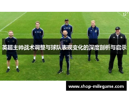英超主帅战术调整与球队表现变化的深度剖析与启示