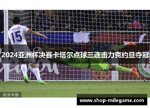 2024亚洲杯决赛卡塔尔点球三连击力克约旦夺冠