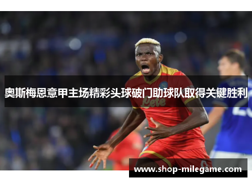 奥斯梅恩意甲主场精彩头球破门助球队取得关键胜利