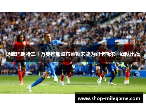 扬库巴明特三千万英镑加盟布莱顿未能为纽卡斯尔一线队出战