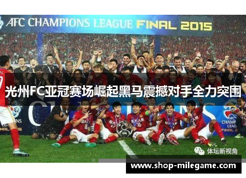 光州FC亚冠赛场崛起黑马震撼对手全力突围