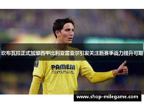 坎布瓦拉正式加盟西甲比利亚雷亚尔引发关注新赛季战力提升可期