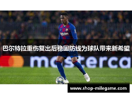 巴尔特拉重伤复出后稳固防线为球队带来新希望 巴尔特拉重伤复出后稳固防线为球队带来新希望