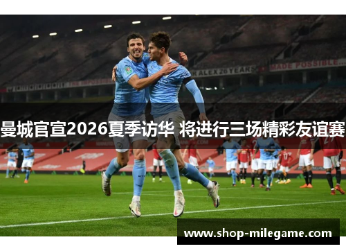 曼城官宣2026夏季访华 将进行三场精彩友谊赛