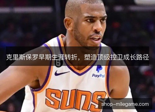 克里斯保罗早期生涯转折，塑造顶级控卫成长路径